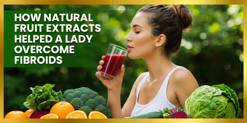 How Natural Fruit Extracts Helped a Lady Overcome Fibroids